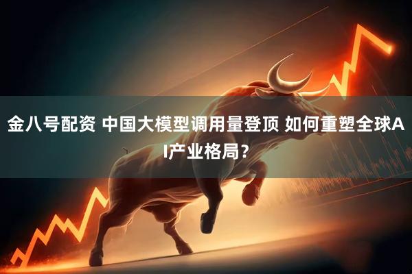 金八号配资 中国大模型调用量登顶 如何重塑全球AI产业格局？