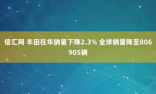 信汇网 丰田在华销量下降2.3% 全球销量降至806905辆