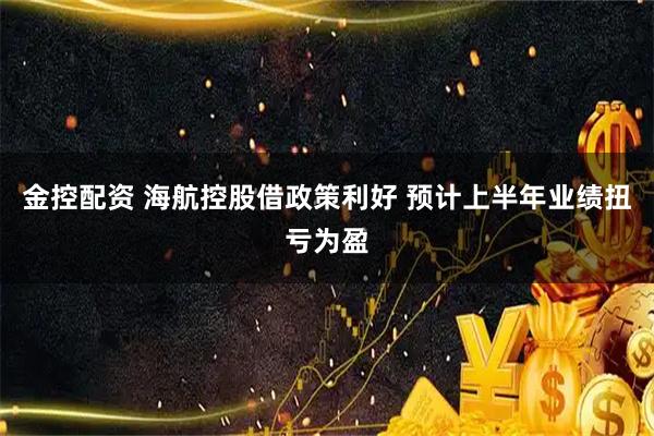 金控配资 海航控股借政策利好 预计上半年业绩扭亏为盈