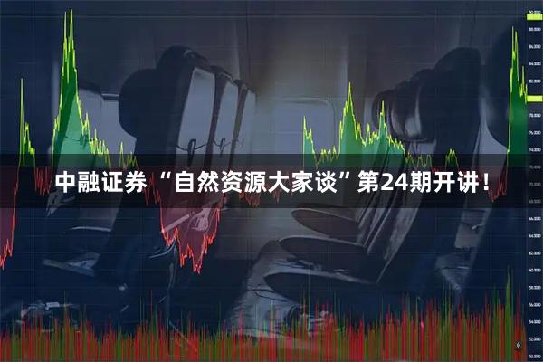 中融证券 “自然资源大家谈”第24期开讲！