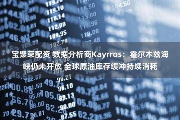 宝聚荣配资 数据分析商Kayrros：霍尔木兹海峡仍未开放 全球原油库存缓冲持续消耗