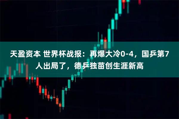 天盈资本 世界杯战报:再爆大冷0-4,国乒第7人出局了,德乒独苗创生涯新高