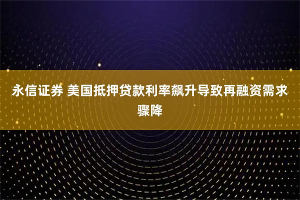永信证券 美国抵押贷款利率飙升导致再融资需求骤降