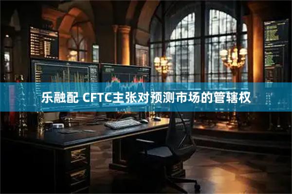 乐融配 CFTC主张对预测市场的管辖权