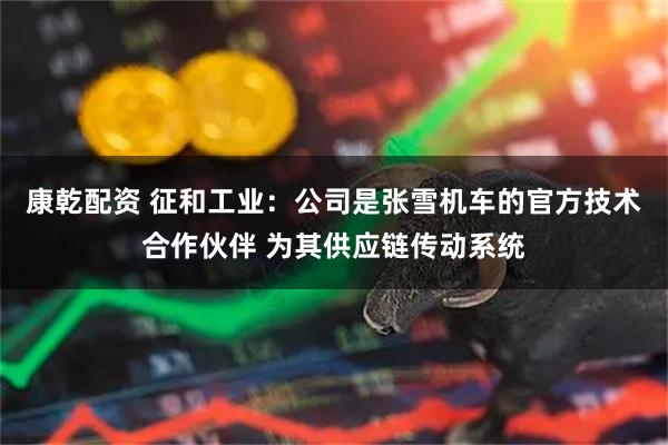 康乾配资 征和工业：公司是张雪机车的官方技术合作伙伴 为其供应链传动系统