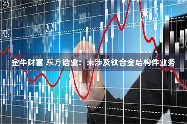 金牛财富 东方锆业：未涉及钛合金结构件业务
