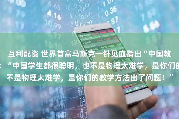 互利配资 世界首富马斯克一针见血指出“中国教育”的弊端,字句扎心:“中国学生都很聪明,也不是物理太难学,是你们的教学方法出了问题!”
