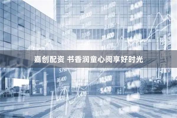嘉创配资 书香润童心阅享好时光