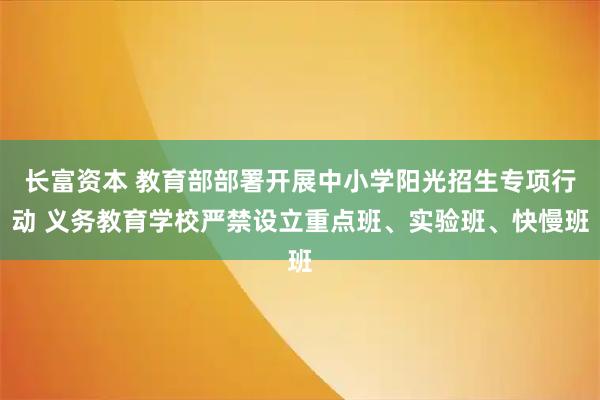 长富资本 教育部部署开展中小学阳光招生专项行动 义务教育学校严禁设立重点班、实验班、快慢班