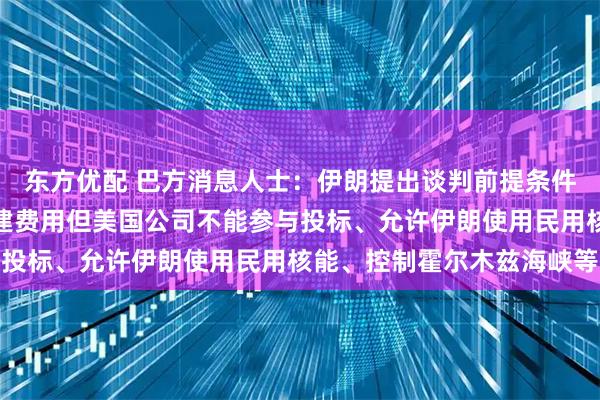 东方优配 巴方消息人士：伊朗提出谈判前提条件，包括美方支付伊朗重建费用但美国公司不能参与投标、允许伊朗使用民用核能、控制霍尔木兹海峡等