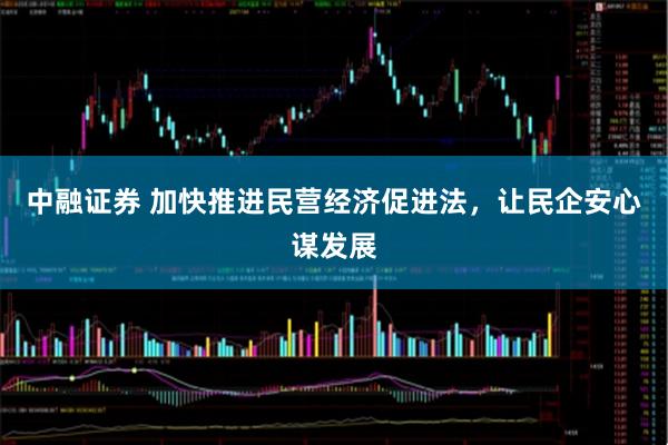 中融证券 加快推进民营经济促进法,让民企安心谋发展