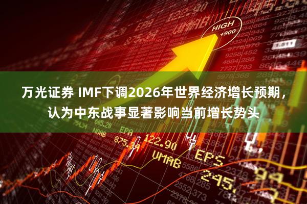 万光证券 IMF下调2026年世界经济增长预期，认为中东战事显著影响当前增长势头