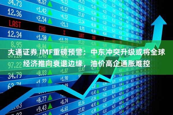 大通证券 IMF重磅预警：中东冲突升级或将全球经济推向衰退边缘，油价高企通胀难控